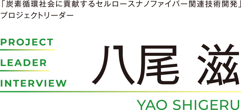 PROJECT LEADER INTERVIEW 「炭素循環社会に貢献するセルロースナノファイバー関連技術開発」プロジェクトリーダー 八尾 滋