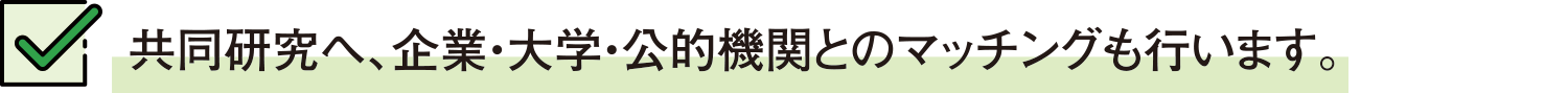 共同研究へ、企業・大学・公的機関とのマッチングも行います。