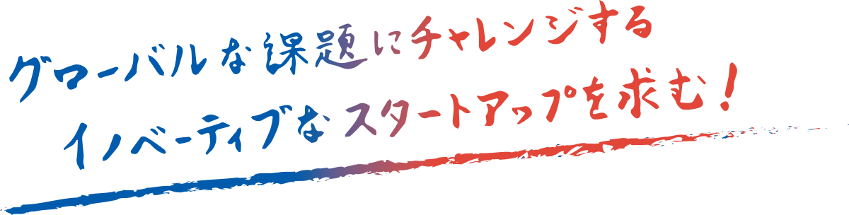 グローバルな課題にチャレンジする イノベーティブなスタートアップを求む！
