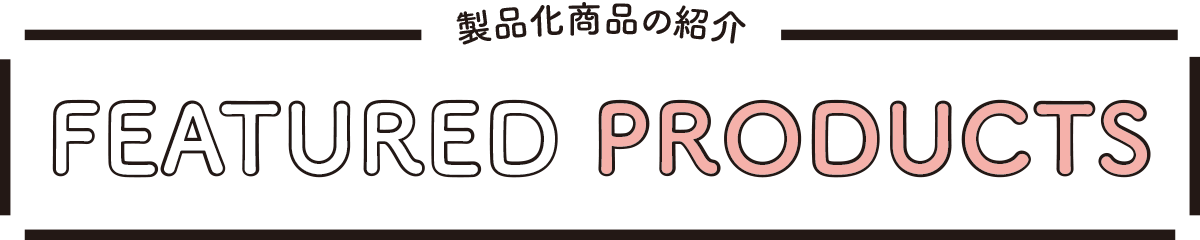 製品化商品の紹介 FEATURED PRODUCTS