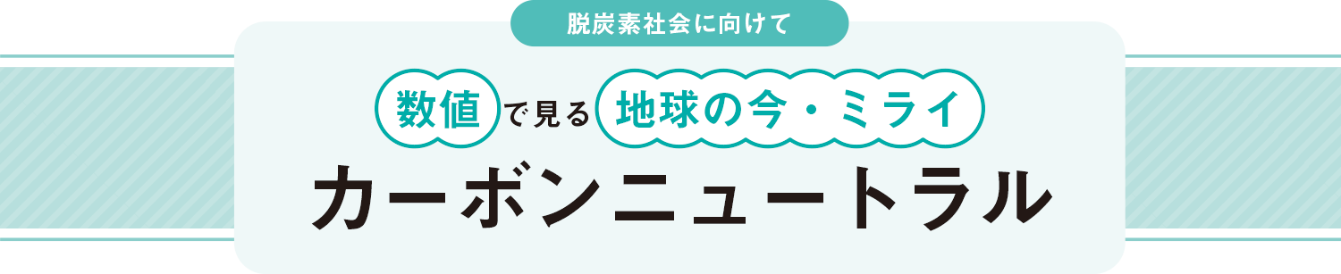 脱炭素社会に向けて 数値で見る地球の今・ミライ カーボンニュートラル