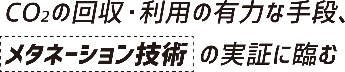 CO2の回収・利用の有力な手段、メタネーション技術の実証に臨む