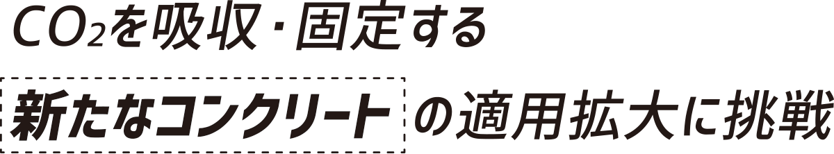 CO2を吸収・固定する新たなコンクリートの適用拡大に挑戦
