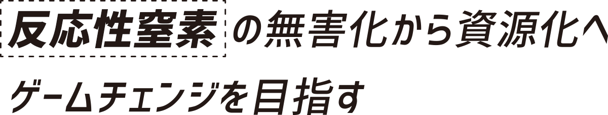 反応性窒素の無害化から資源化へゲームチェンジを目指す