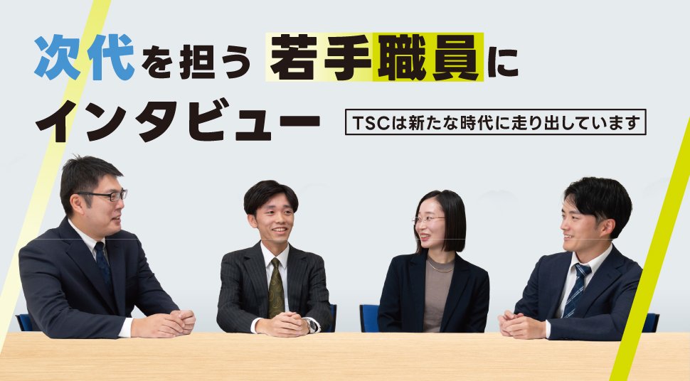 次代を担う若手職員にインタビュー|TSCは新たな時代に走り出しています