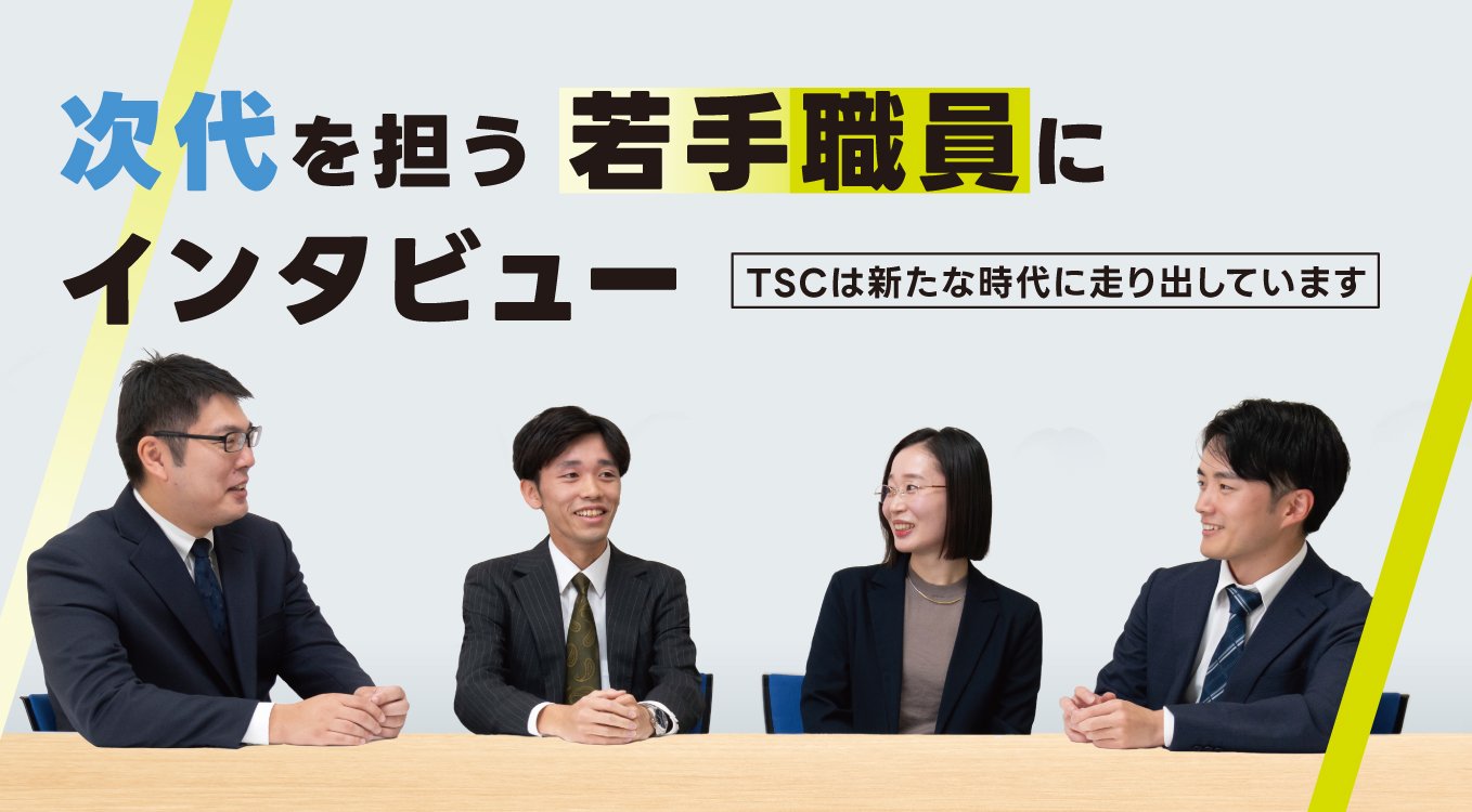 次代を担う若手職員にインタビュー|TSCは新たな時代に走り出しています