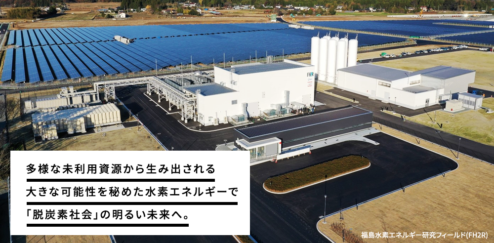 多様な未利用資源から生み出される大きな可能性を秘めた水素エネルギーで「脱炭素社会」の明るい未来へ。
